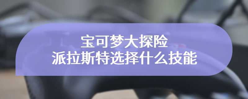 宝可梦大探险派拉斯特选择什么技能