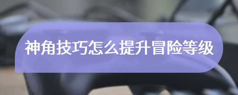 神角技巧怎么提升冒险等级