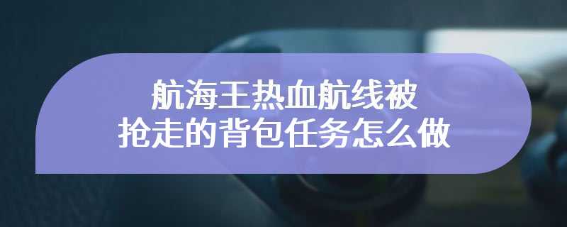 航海王热血航线被抢走的背包任务怎么做