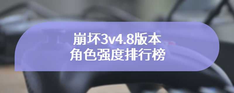 崩坏3v4.8版本角色强度排行榜