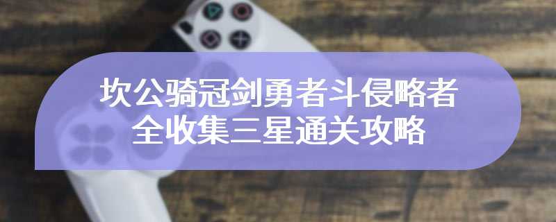 坎公骑冠剑勇者斗侵略者全收集三星通关攻略