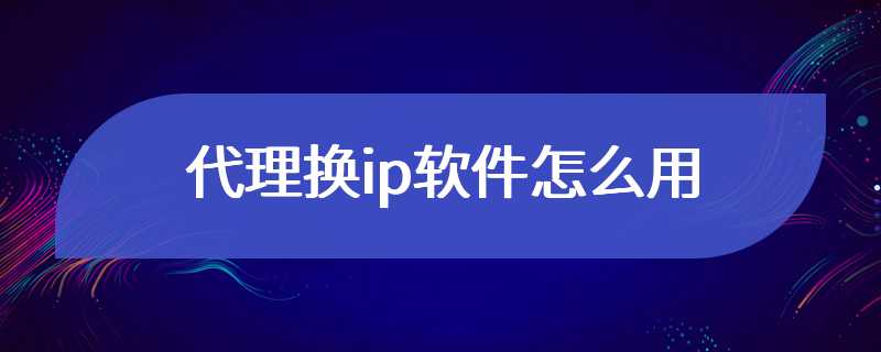 代理换ip软件怎么用