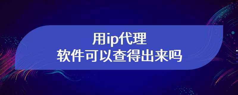 用ip代理软件可以查得出来吗