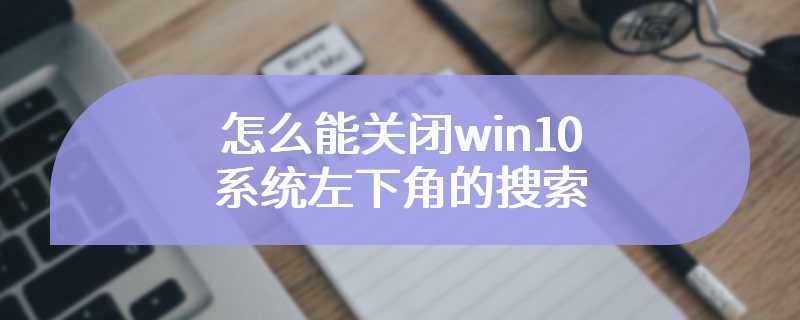 怎么能关闭win10系统左下角的搜索