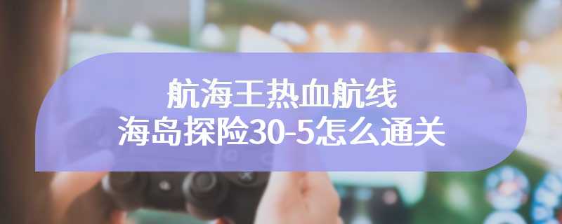 航海王热血航线海岛探险30-5怎么通关