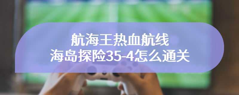 航海王热血航线海岛探险35-4怎么通关