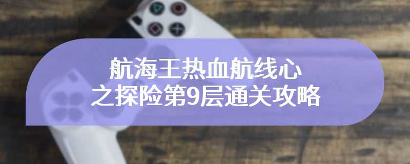 航海王热血航线心之探险第9层通关攻略