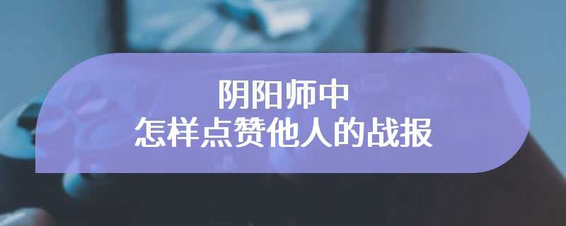 阴阳师中怎样点赞他人的战报