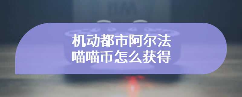 机动都市阿尔法喵喵币怎么获得