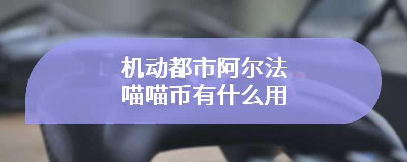 机动都市阿尔法喵喵币有什么用