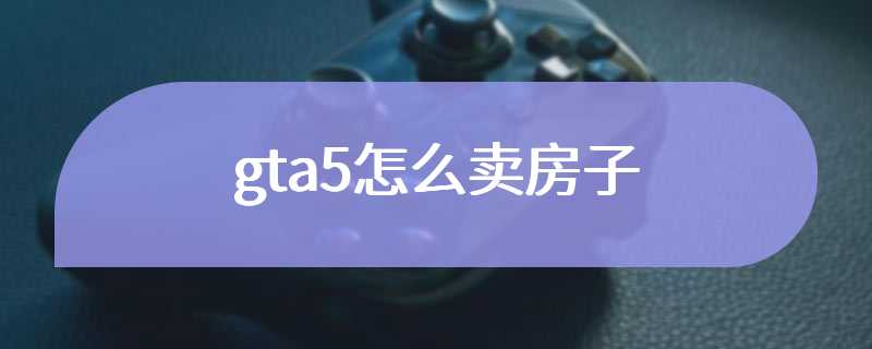 gta5怎么卖房子