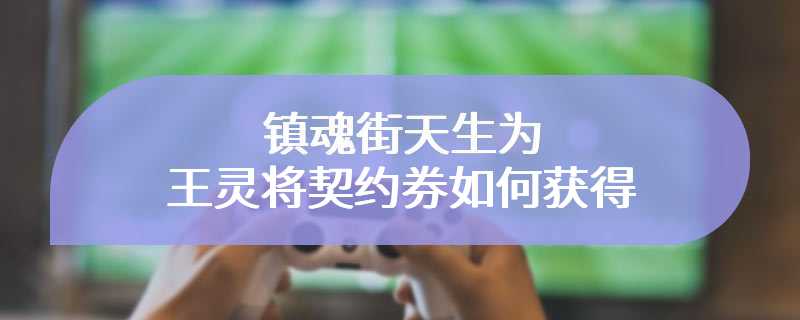 镇魂街天生为王灵将契约券如何获得