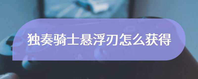 独奏骑士悬浮刃怎么获得