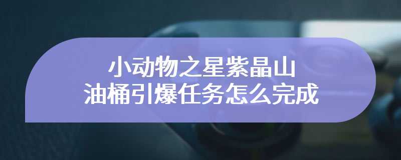 小动物之星紫晶山油桶引爆任务怎么完成