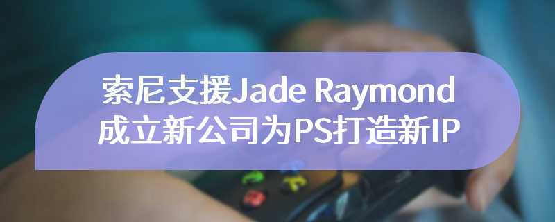 索尼支援Jade Raymond成立新公司 为PS打造新IP