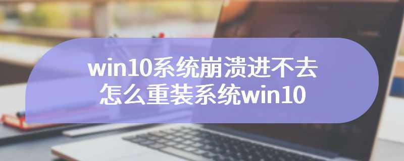 win10系统崩溃进不去系统怎么重装系统win10