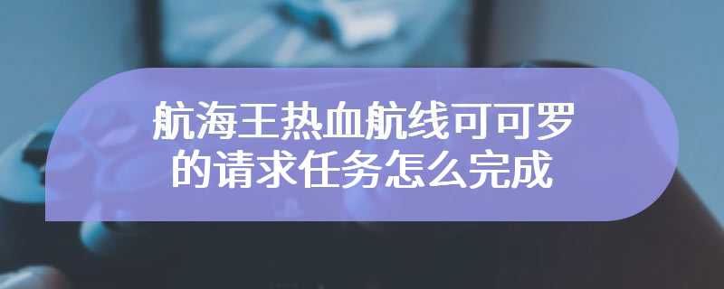 航海王热血航线可可罗的请求任务怎么完成