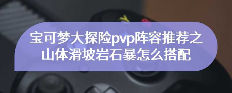 宝可梦大探险pvp阵容推荐之山体滑坡岩石暴怎么搭配