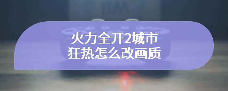 火力全开2城市狂热怎么改画质