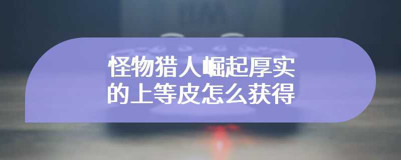 怪物猎人崛起厚实的上等皮怎么获得