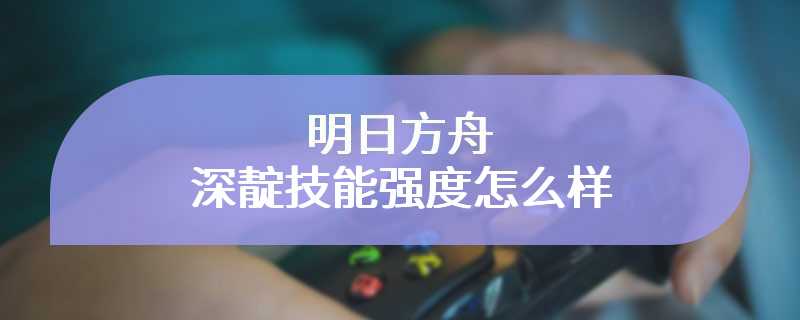 明日方舟深靛技能强度怎么样