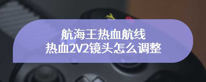 航海王热血航线热血2V2镜头怎么调整