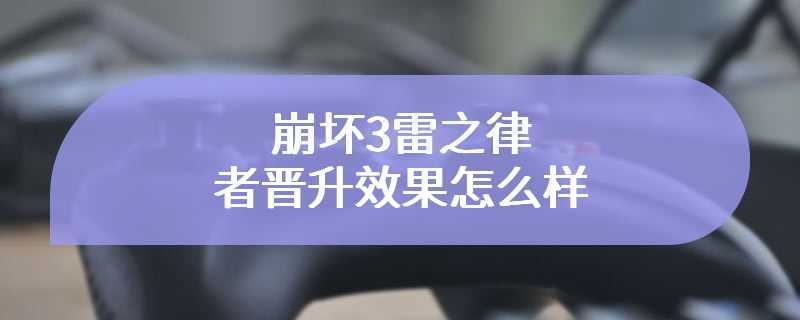 崩坏3雷之律者晋升效果怎么样