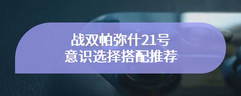 战双帕弥什21号意识选择搭配推荐