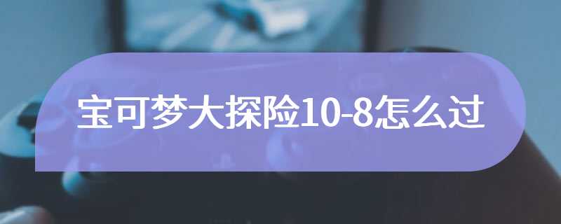 宝可梦大探险10-8怎么过