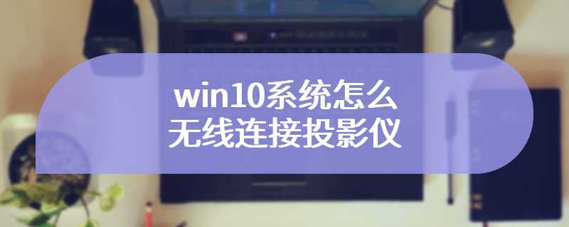 win10系统怎么无线连接投影仪