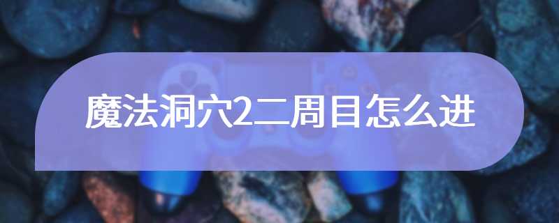 魔法洞穴2二周目怎么进