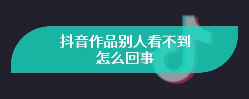 抖音作品别人看不到怎么回事