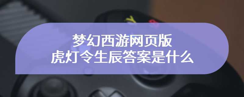 梦幻西游网页版虎灯令生辰答案是什么