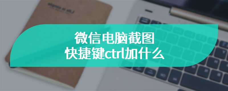 微信电脑截图快捷键ctrl加什么