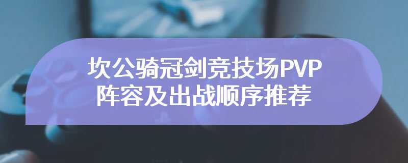 坎公骑冠剑竞技场PVP阵容及出战顺序推荐