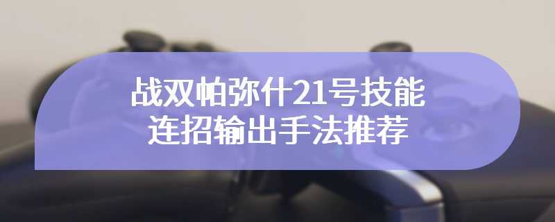 战双帕弥什21号技能连招输出手法推荐