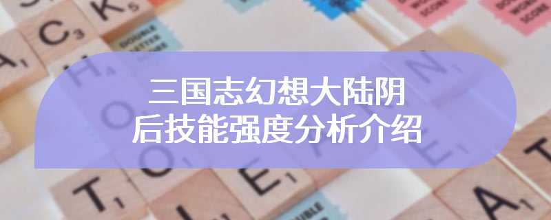 三国志幻想大陆阴后技能强度分析介绍