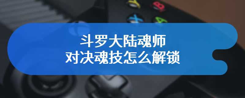 斗罗大陆魂师对决魂技怎么解锁