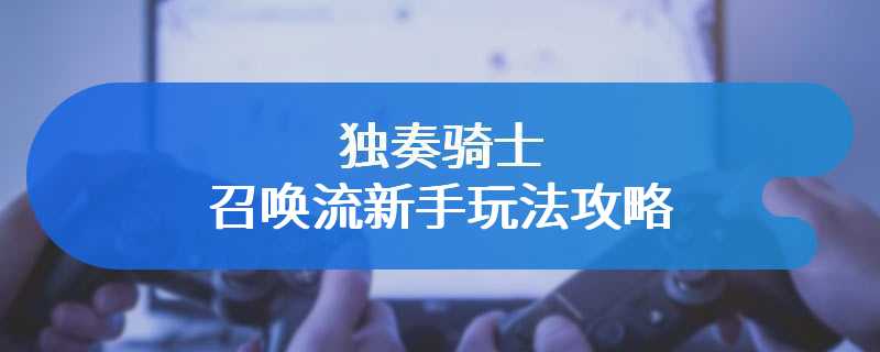 独奏骑士召唤流新手玩法攻略