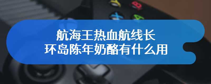 航海王热血航线长环岛陈年奶酪有什么用