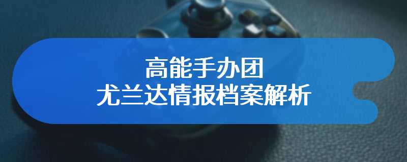 高能手办团尤兰达情报档案解析