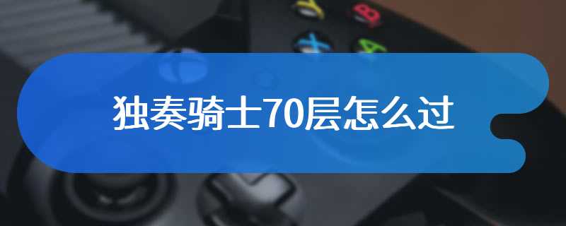 独奏骑士70层怎么过