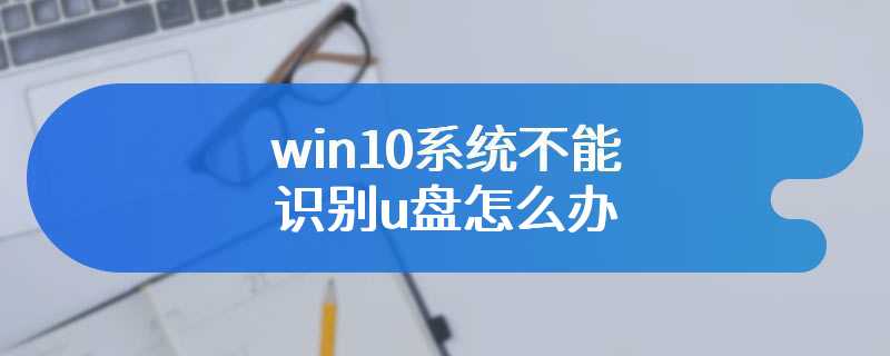 win10系统不能识别u盘怎么办