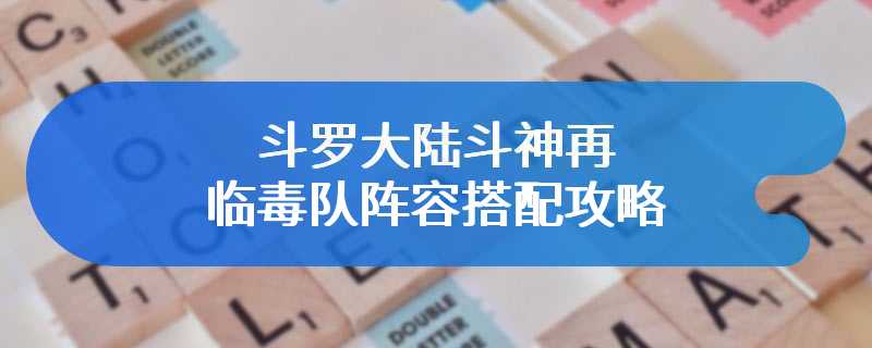 斗罗大陆斗神再临毒队阵容搭配攻略