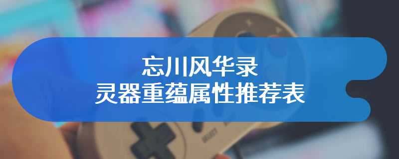 忘川风华录灵器重蕴属性推荐表