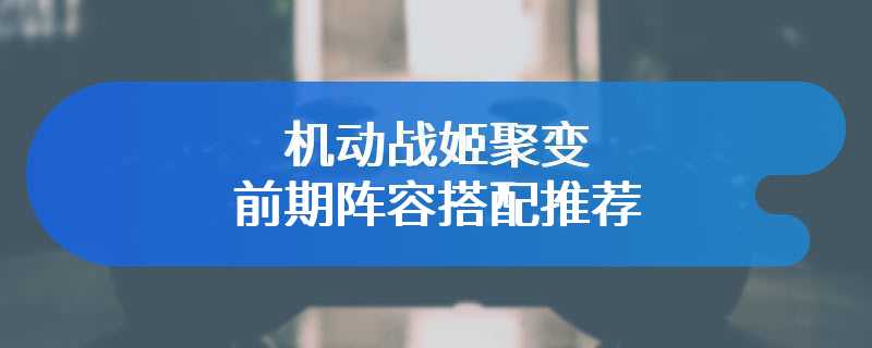 机动战姬聚变前期阵容搭配推荐