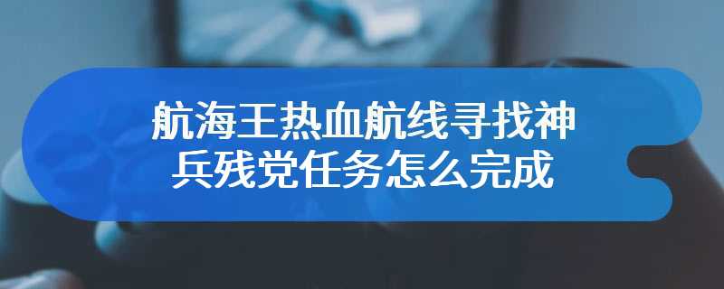 航海王热血航线寻找神兵残党任务怎么完成