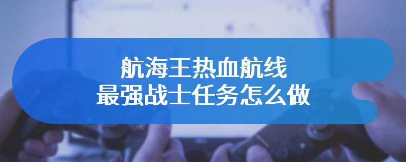 航海王热血航线最强战士任务怎么做