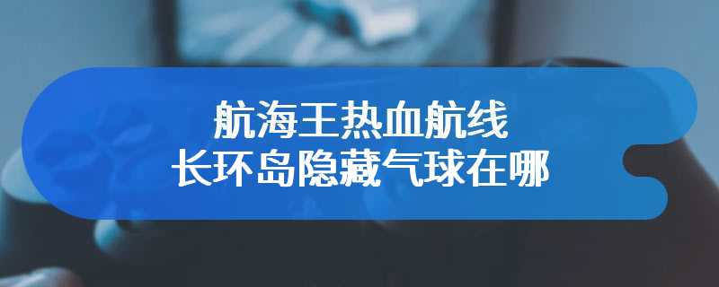 航海王热血航线长环岛隐藏气球在哪