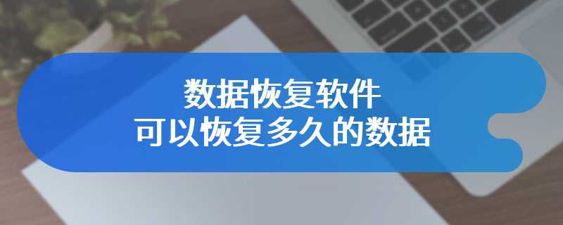 数据恢复软件可以恢复多久的数据